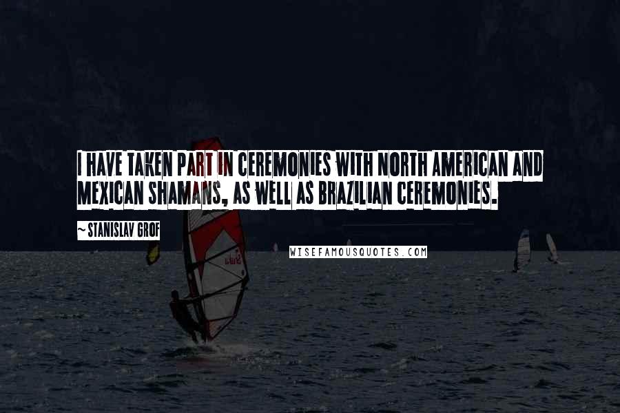 Stanislav Grof Quotes: I have taken part in ceremonies with North American and Mexican shamans, as well as Brazilian ceremonies.