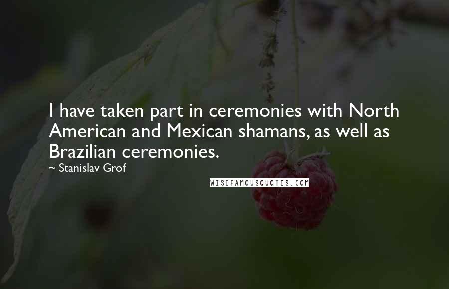 Stanislav Grof Quotes: I have taken part in ceremonies with North American and Mexican shamans, as well as Brazilian ceremonies.