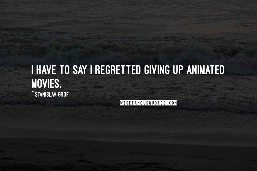 Stanislav Grof Quotes: I have to say I regretted giving up animated movies.