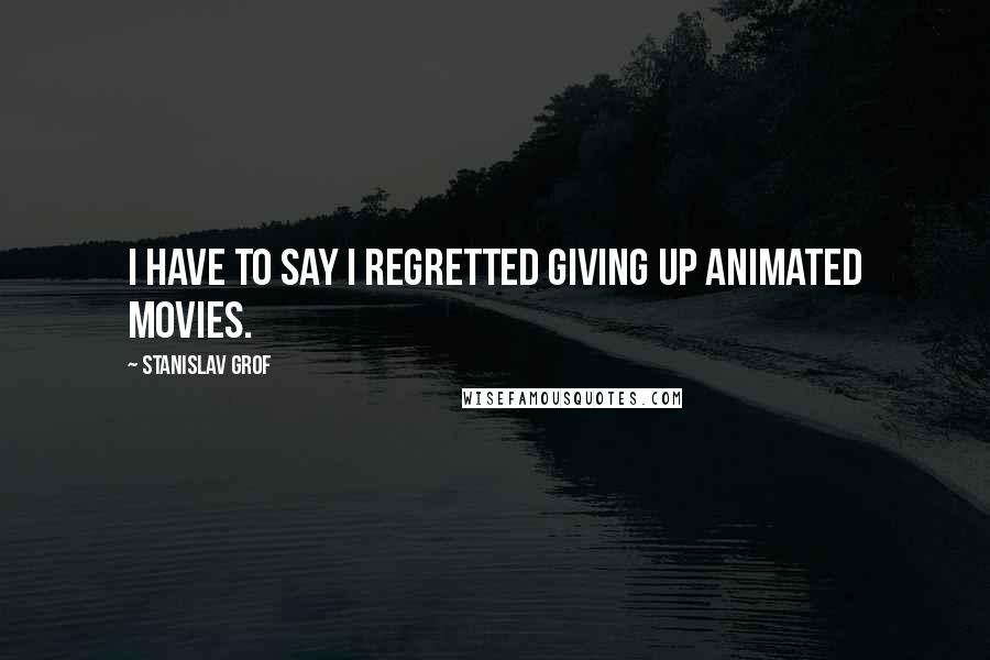 Stanislav Grof Quotes: I have to say I regretted giving up animated movies.