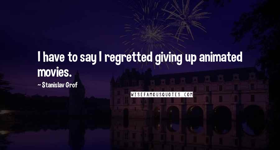 Stanislav Grof Quotes: I have to say I regretted giving up animated movies.