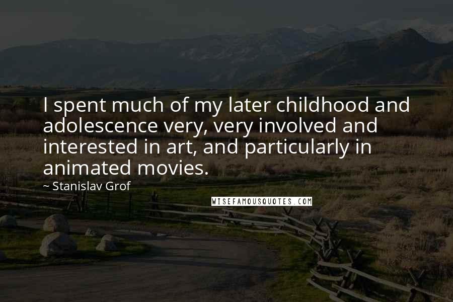 Stanislav Grof Quotes: I spent much of my later childhood and adolescence very, very involved and interested in art, and particularly in animated movies.