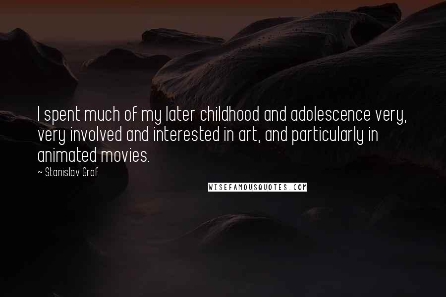 Stanislav Grof Quotes: I spent much of my later childhood and adolescence very, very involved and interested in art, and particularly in animated movies.