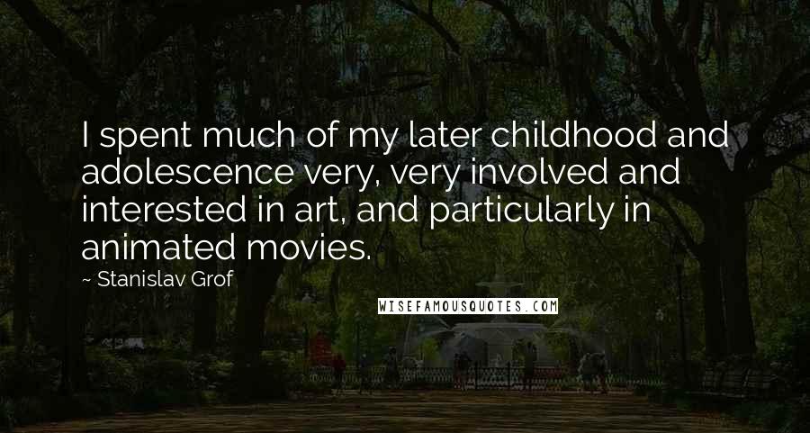 Stanislav Grof Quotes: I spent much of my later childhood and adolescence very, very involved and interested in art, and particularly in animated movies.