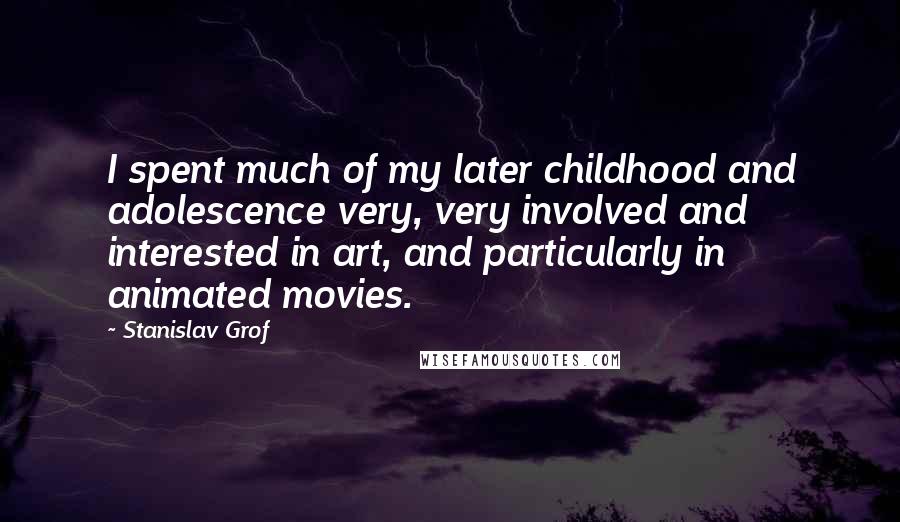 Stanislav Grof Quotes: I spent much of my later childhood and adolescence very, very involved and interested in art, and particularly in animated movies.