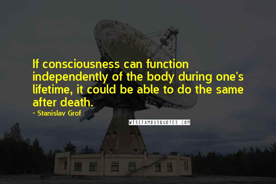 Stanislav Grof Quotes: If consciousness can function independently of the body during one's lifetime, it could be able to do the same after death.