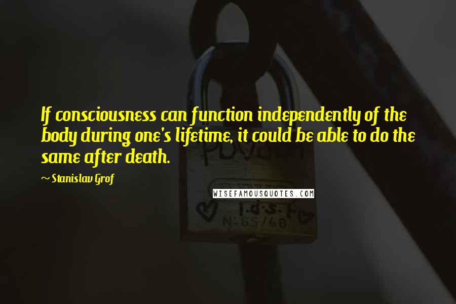 Stanislav Grof Quotes: If consciousness can function independently of the body during one's lifetime, it could be able to do the same after death.