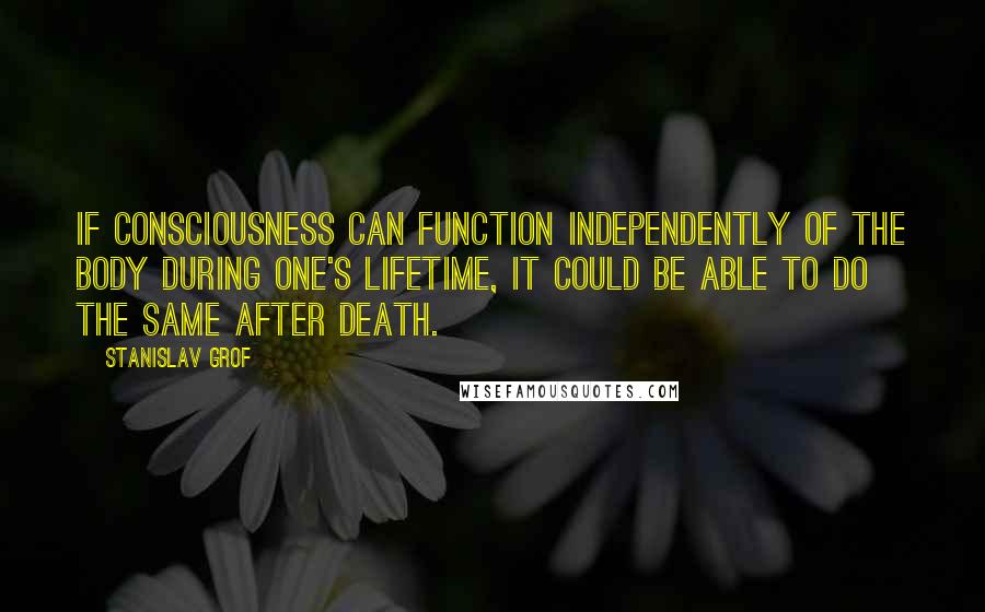 Stanislav Grof Quotes: If consciousness can function independently of the body during one's lifetime, it could be able to do the same after death.