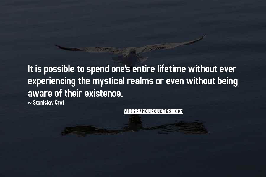 Stanislav Grof Quotes: It is possible to spend one's entire lifetime without ever experiencing the mystical realms or even without being aware of their existence.