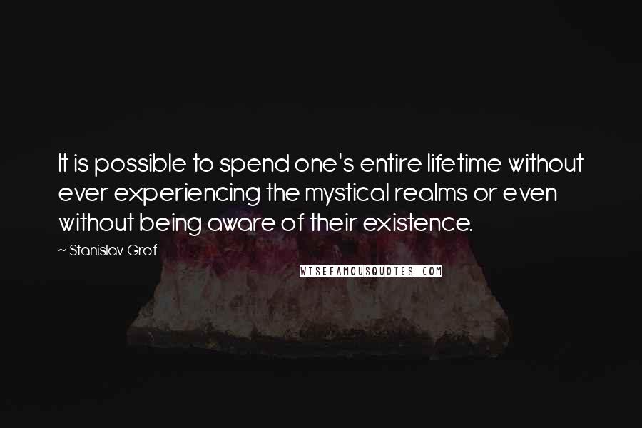 Stanislav Grof Quotes: It is possible to spend one's entire lifetime without ever experiencing the mystical realms or even without being aware of their existence.