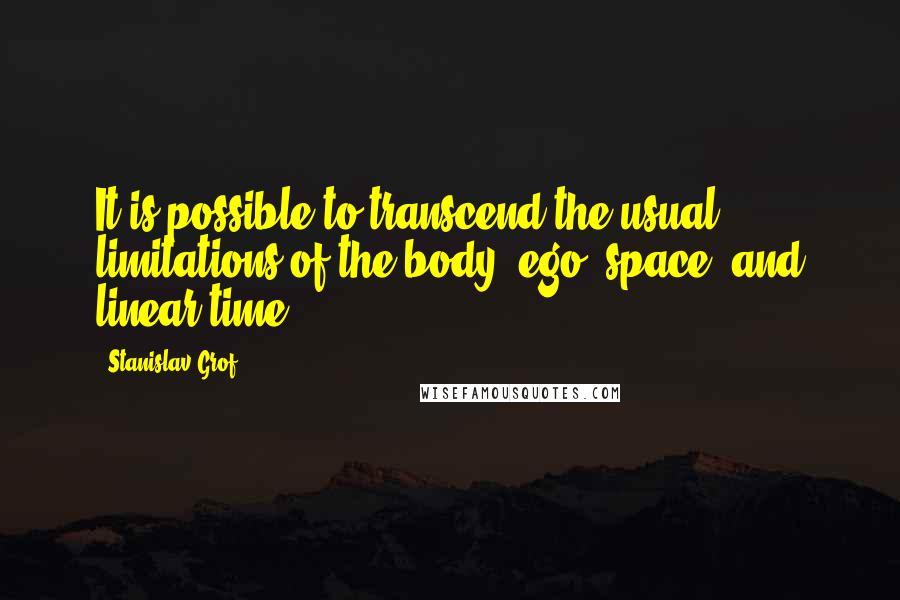 Stanislav Grof Quotes: It is possible to transcend the usual limitations of the body, ego, space, and linear time.