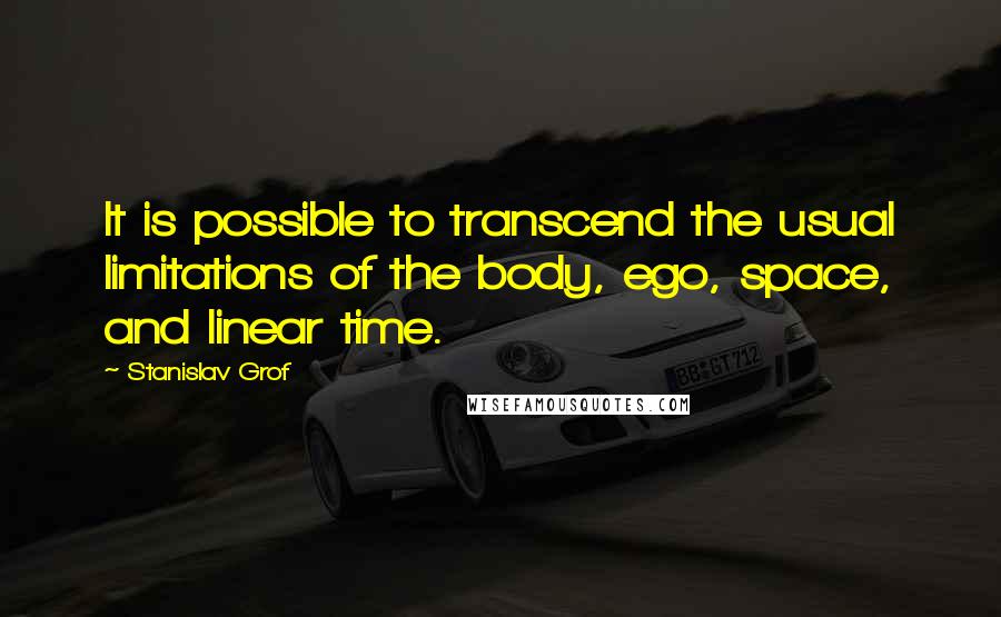 Stanislav Grof Quotes: It is possible to transcend the usual limitations of the body, ego, space, and linear time.