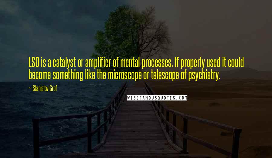 Stanislav Grof Quotes: LSD is a catalyst or amplifier of mental processes. If properly used it could become something like the microscope or telescope of psychiatry.