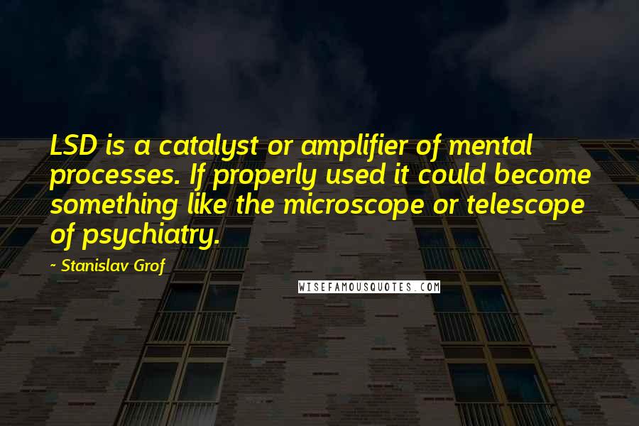 Stanislav Grof Quotes: LSD is a catalyst or amplifier of mental processes. If properly used it could become something like the microscope or telescope of psychiatry.