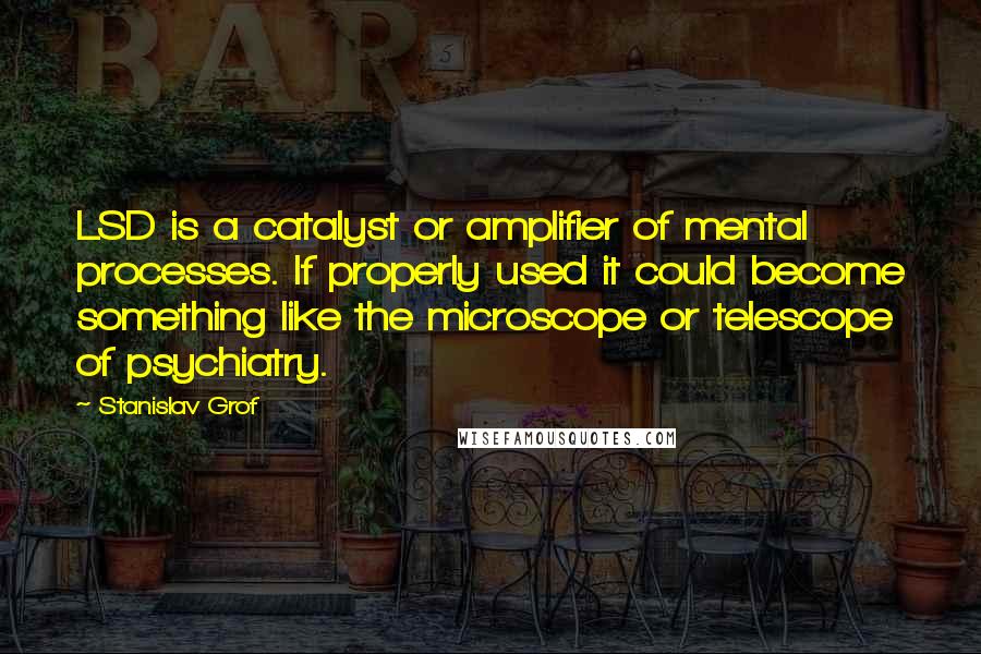 Stanislav Grof Quotes: LSD is a catalyst or amplifier of mental processes. If properly used it could become something like the microscope or telescope of psychiatry.