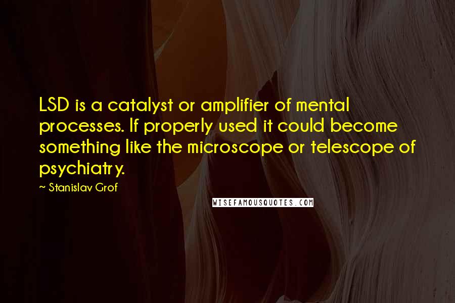 Stanislav Grof Quotes: LSD is a catalyst or amplifier of mental processes. If properly used it could become something like the microscope or telescope of psychiatry.