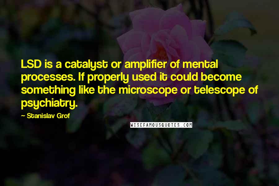 Stanislav Grof Quotes: LSD is a catalyst or amplifier of mental processes. If properly used it could become something like the microscope or telescope of psychiatry.