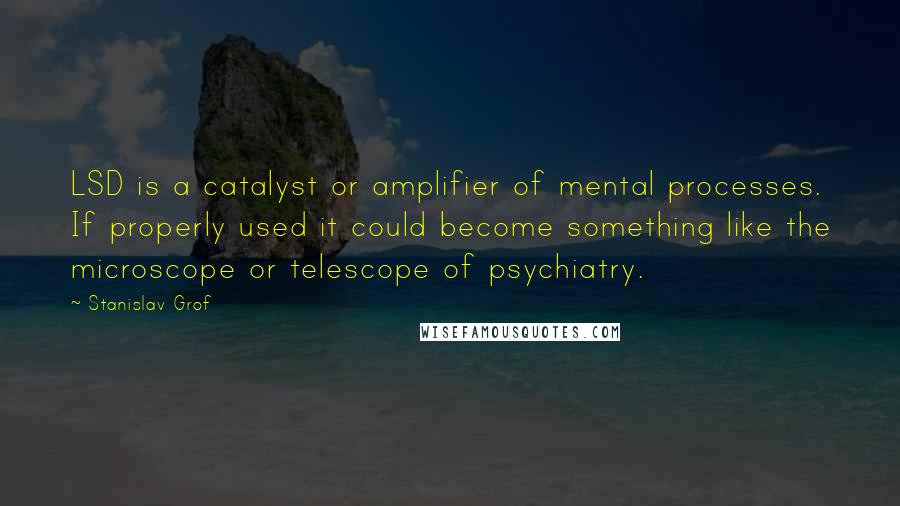 Stanislav Grof Quotes: LSD is a catalyst or amplifier of mental processes. If properly used it could become something like the microscope or telescope of psychiatry.