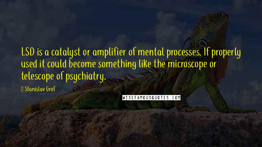 Stanislav Grof Quotes: LSD is a catalyst or amplifier of mental processes. If properly used it could become something like the microscope or telescope of psychiatry.