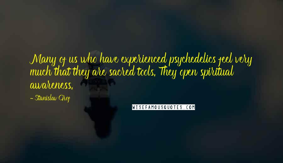 Stanislav Grof Quotes: Many of us who have experienced psychedelics feel very much that they are sacred tools. They open spiritual awareness.