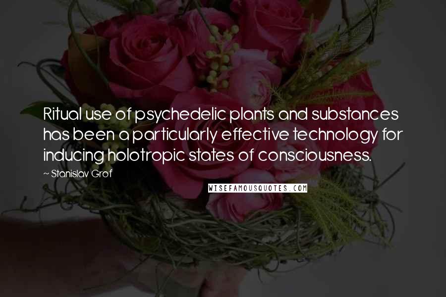 Stanislav Grof Quotes: Ritual use of psychedelic plants and substances has been a particularly effective technology for inducing holotropic states of consciousness.