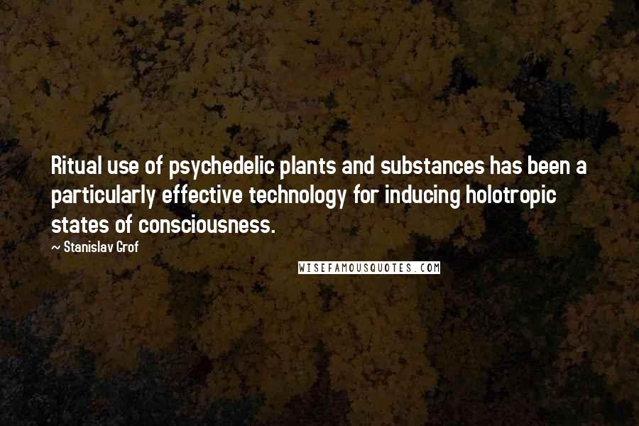 Stanislav Grof Quotes: Ritual use of psychedelic plants and substances has been a particularly effective technology for inducing holotropic states of consciousness.