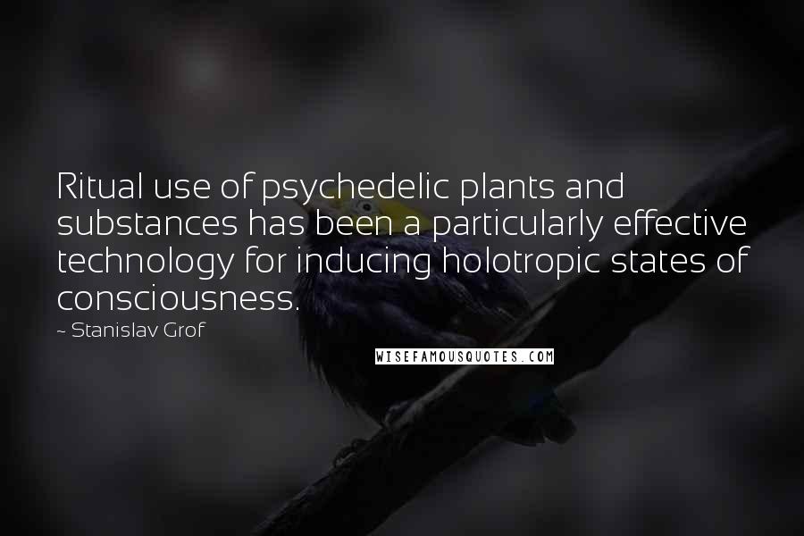 Stanislav Grof Quotes: Ritual use of psychedelic plants and substances has been a particularly effective technology for inducing holotropic states of consciousness.