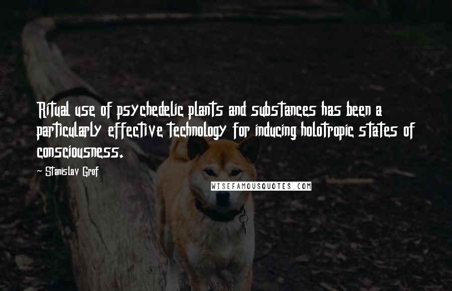 Stanislav Grof Quotes: Ritual use of psychedelic plants and substances has been a particularly effective technology for inducing holotropic states of consciousness.