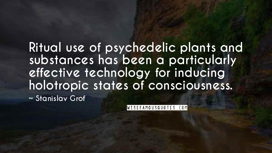 Stanislav Grof Quotes: Ritual use of psychedelic plants and substances has been a particularly effective technology for inducing holotropic states of consciousness.