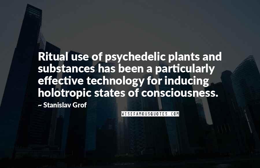 Stanislav Grof Quotes: Ritual use of psychedelic plants and substances has been a particularly effective technology for inducing holotropic states of consciousness.