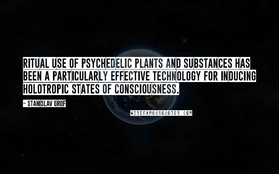 Stanislav Grof Quotes: Ritual use of psychedelic plants and substances has been a particularly effective technology for inducing holotropic states of consciousness.