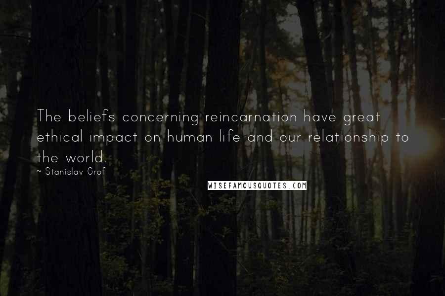 Stanislav Grof Quotes: The beliefs concerning reincarnation have great ethical impact on human life and our relationship to the world.