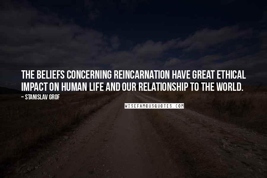 Stanislav Grof Quotes: The beliefs concerning reincarnation have great ethical impact on human life and our relationship to the world.