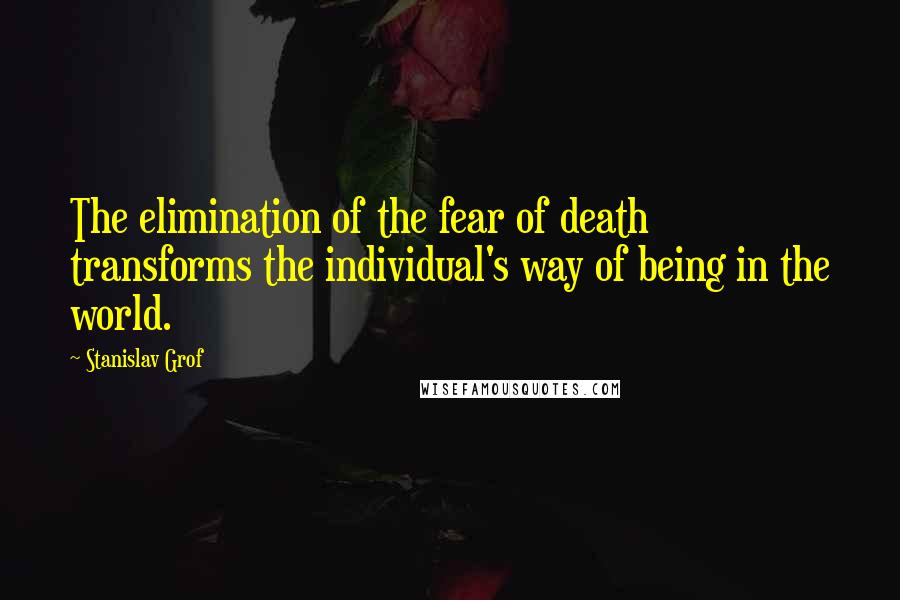 Stanislav Grof Quotes: The elimination of the fear of death transforms the individual's way of being in the world.