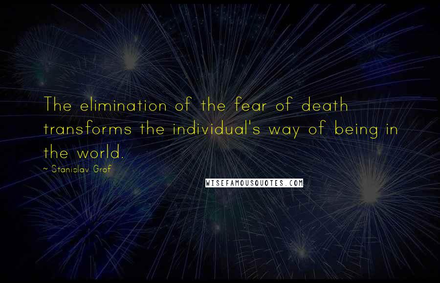 Stanislav Grof Quotes: The elimination of the fear of death transforms the individual's way of being in the world.