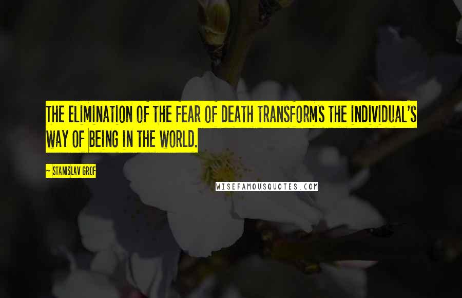 Stanislav Grof Quotes: The elimination of the fear of death transforms the individual's way of being in the world.