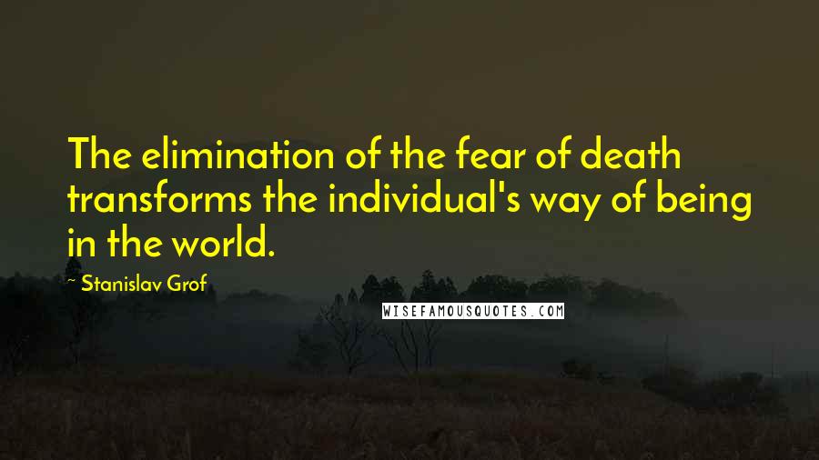 Stanislav Grof Quotes: The elimination of the fear of death transforms the individual's way of being in the world.