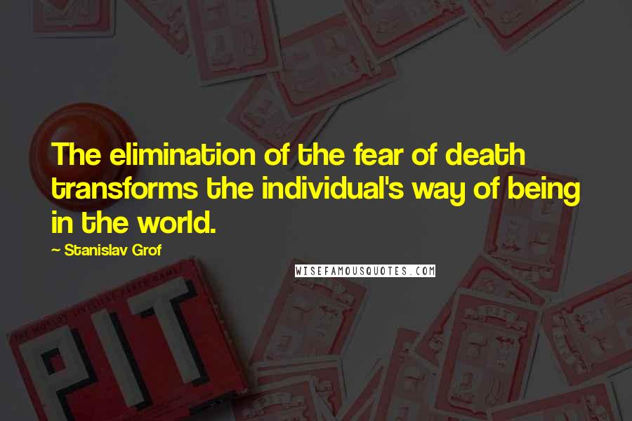 Stanislav Grof Quotes: The elimination of the fear of death transforms the individual's way of being in the world.