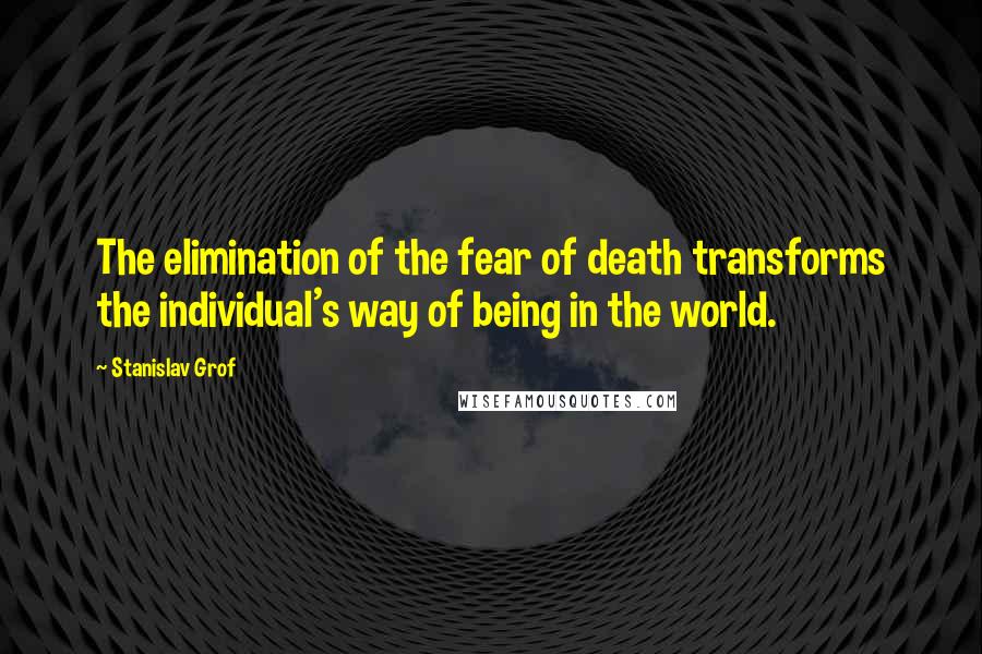 Stanislav Grof Quotes: The elimination of the fear of death transforms the individual's way of being in the world.