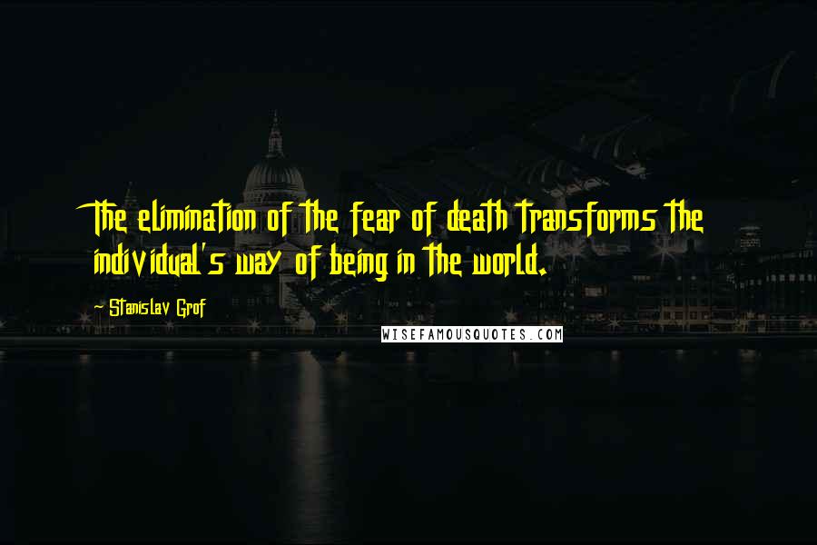 Stanislav Grof Quotes: The elimination of the fear of death transforms the individual's way of being in the world.