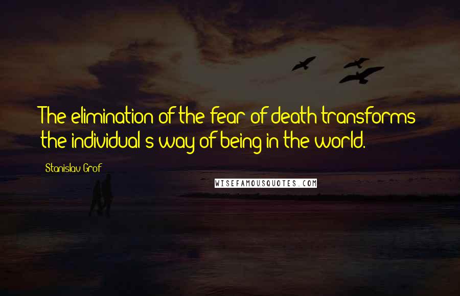 Stanislav Grof Quotes: The elimination of the fear of death transforms the individual's way of being in the world.