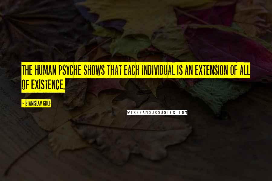 Stanislav Grof Quotes: The human psyche shows that each individual is an extension of all of existence.