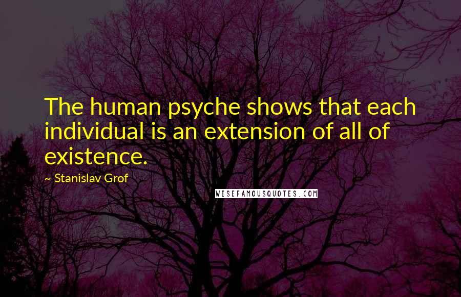 Stanislav Grof Quotes: The human psyche shows that each individual is an extension of all of existence.
