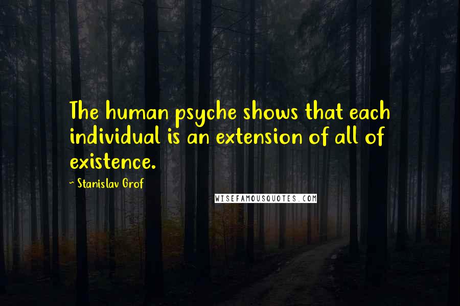 Stanislav Grof Quotes: The human psyche shows that each individual is an extension of all of existence.