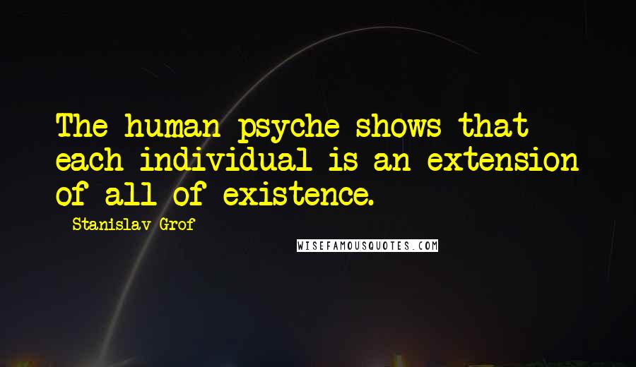 Stanislav Grof Quotes: The human psyche shows that each individual is an extension of all of existence.