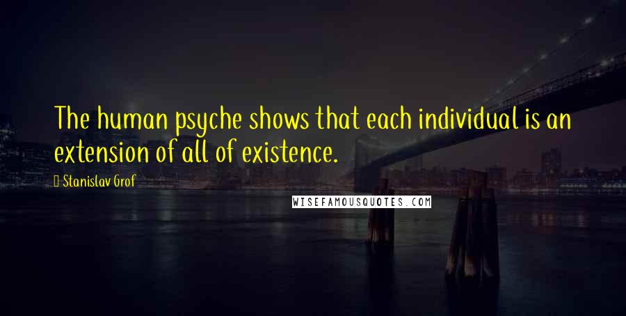 Stanislav Grof Quotes: The human psyche shows that each individual is an extension of all of existence.