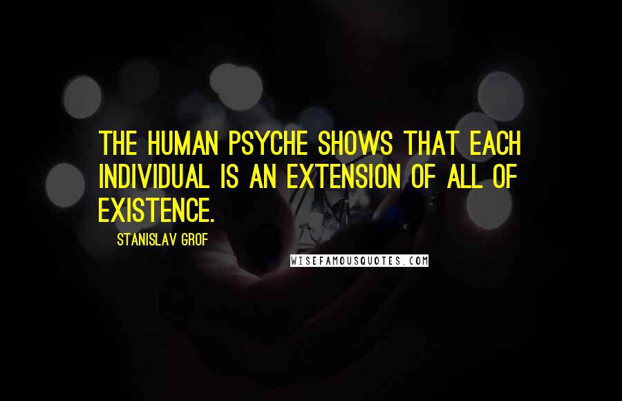 Stanislav Grof Quotes: The human psyche shows that each individual is an extension of all of existence.