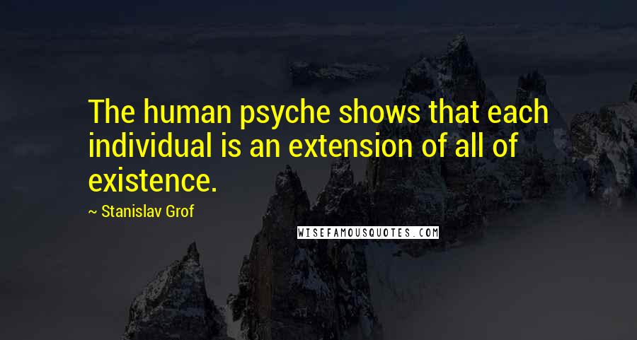 Stanislav Grof Quotes: The human psyche shows that each individual is an extension of all of existence.