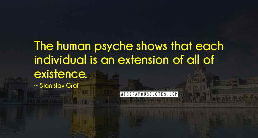 Stanislav Grof Quotes: The human psyche shows that each individual is an extension of all of existence.