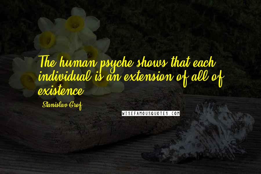 Stanislav Grof Quotes: The human psyche shows that each individual is an extension of all of existence.